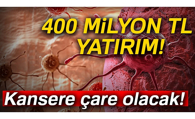 400 milyon lira yatırımla kansere çare olacak