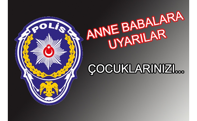 EMNİYET ANNE BABALARI UYARDI