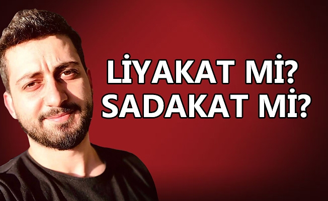 LİYAKAT Mİ? SADAKAT Mİ?