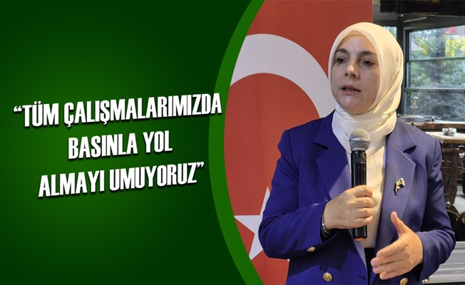 “TÜM ÇALIŞMALARIMIZDA BASINLA YOL ALMAYI UMUYORUZ”